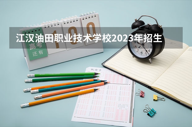 江汉油田职业技术学校2023年招生简章 江汉油田职业技术学校2023招生人数