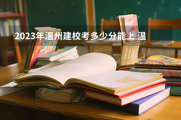 2023年温州建校考多少分能上 温州建校招生条件如何