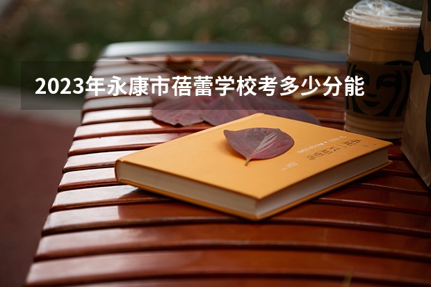 2023年永康市蓓蕾学校考多少分能上 永康市蓓蕾学校招生条件如何