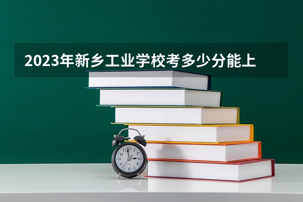 2023年新乡工业学校考多少分能上 新乡工业学校招生条件如何