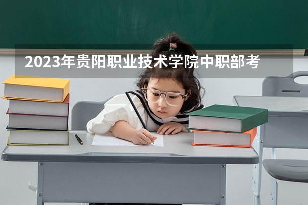 2023年贵阳职业技术学院中职部考多少分能上 贵阳职业技术学院中职部招生条件如何