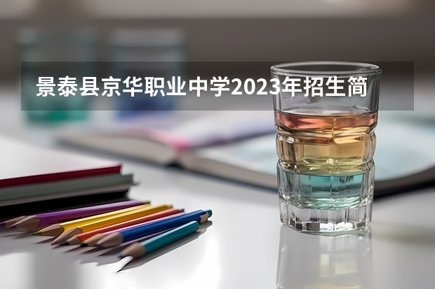 景泰县京华职业中学2023年招生简章 景泰县京华职业中学2023招生人数