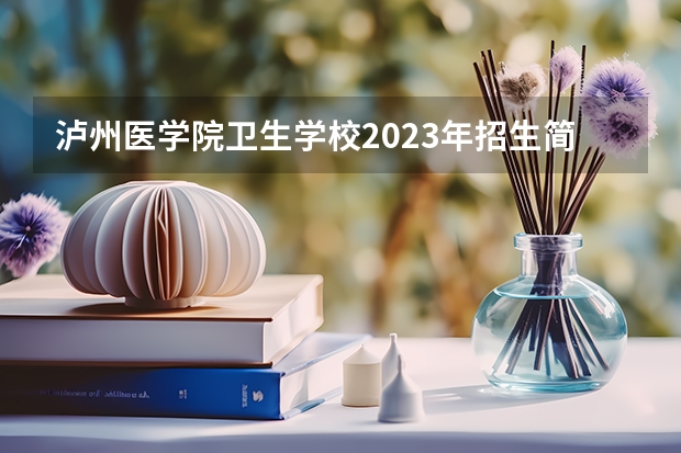 泸州医学院卫生学校2023年招生简章 泸州医学院卫生学校2023招生人数