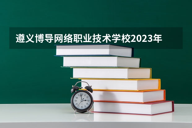 遵义博导网络职业技术学校2023年招生简章 遵义博导网络职业技术学校2023招生人数