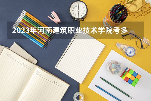2023年河南建筑职业技术学院考多少分能上 河南建筑职业技术学院招生条件如何