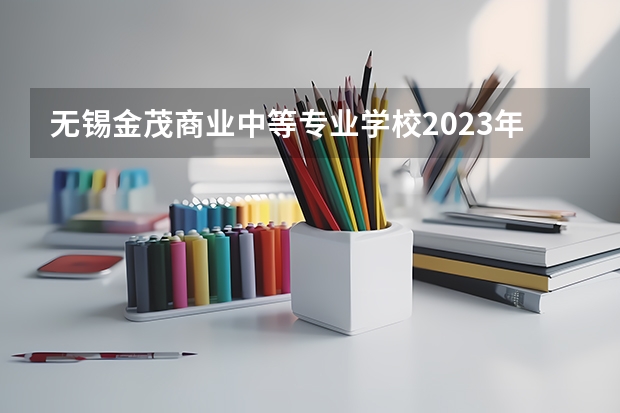 无锡金茂商业中等专业学校2023年招生简章 无锡金茂商业中等专业学校2023招生人数