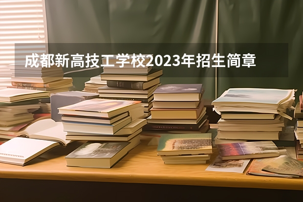 成都新高技工学校2023年招生简章 成都新高技工学校2023招生人数