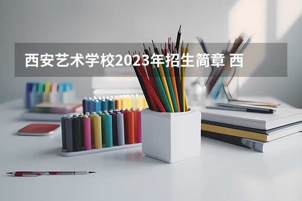 西安艺术学校2023年招生简章 西安艺术学校2023招生人数