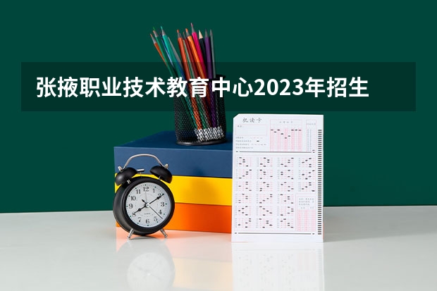 张掖职业技术教育中心2023年招生简章 张掖职业技术教育中心2023招生人数