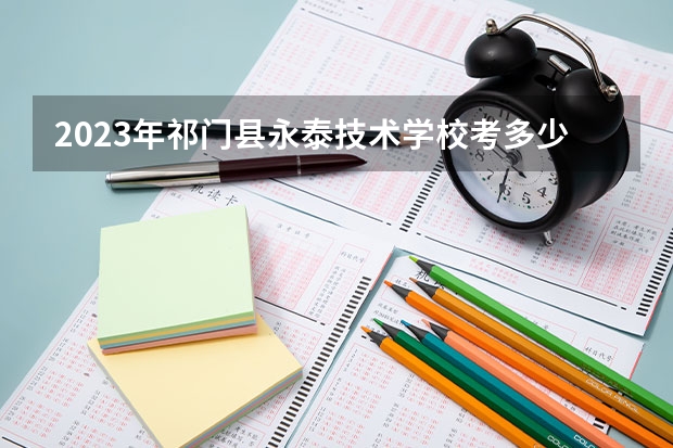 2023年祁门县永泰技术学校考多少分能上 祁门县永泰技术学校招生条件如何