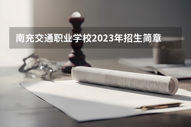 南充交通职业学校2023年招生简章 南充交通职业学校2023招生人数