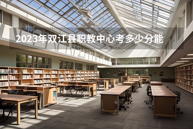 2023年双江县职教中心考多少分能上 双江县职教中心招生条件如何
