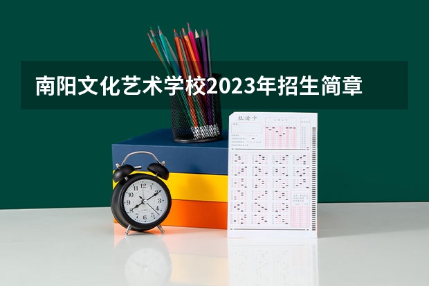 南阳文化艺术学校2023年招生简章 南阳文化艺术学校2023招生人数