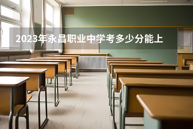 2023年永昌职业中学考多少分能上 永昌职业中学招生条件如何