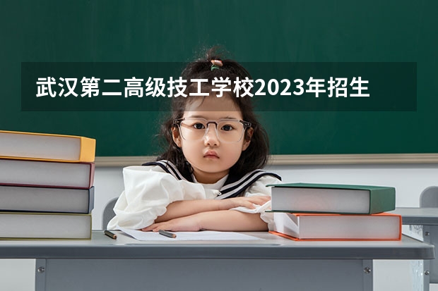 武汉第二高级技工学校2023年招生简章 武汉第二高级技工学校2023招生人数