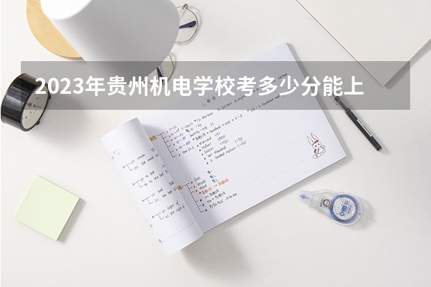 2023年贵州机电学校考多少分能上 贵州机电学校招生条件如何