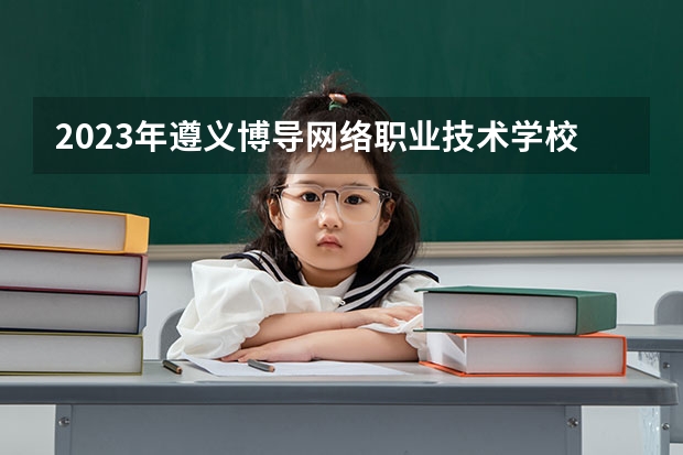 2023年遵义博导网络职业技术学校考多少分能上 遵义博导网络职业技术学校招生条件如何