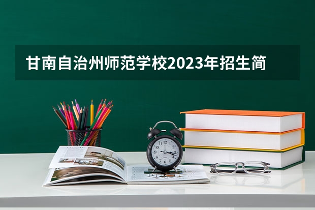 甘南自治州师范学校2023年招生简章 甘南自治州师范学校2023招生人数