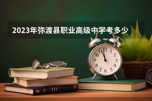 2023年弥渡县职业高级中学考多少分能上 弥渡县职业高级中学招生条件如何