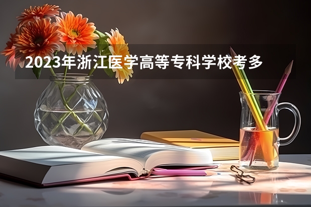 2023年浙江医学高等专科学校考多少分能上 浙江医学高等专科学校招生条件如何