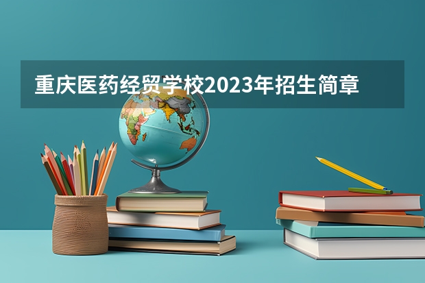 重庆医药经贸学校2023年招生简章 重庆医药经贸学校2023招生人数