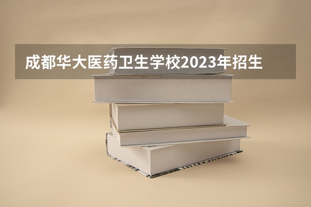 成都华大医药卫生学校2023年招生简章 成都华大医药卫生学校2023招生人数
