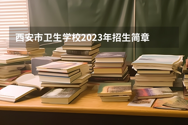 西安市卫生学校2023年招生简章 西安市卫生学校2023招生人数