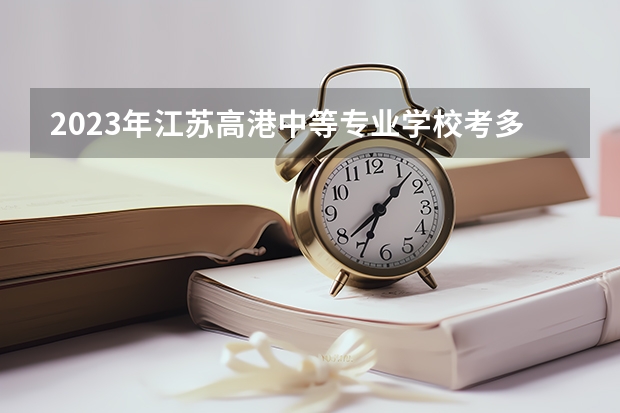2023年江苏高港中等专业学校考多少分能上 江苏高港中等专业学校招生条件如何