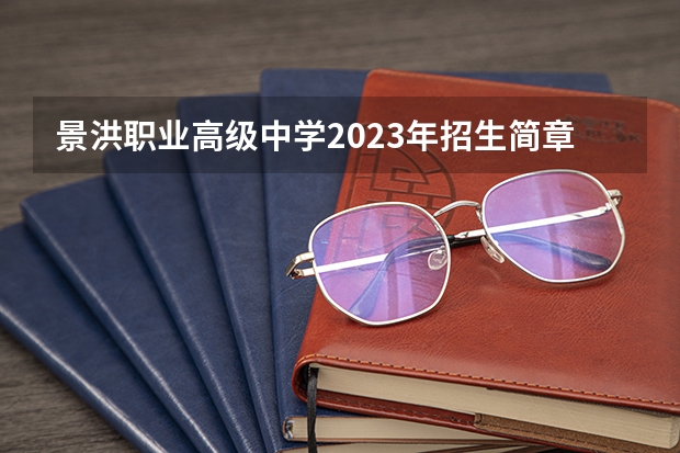 景洪职业高级中学2023年招生简章 景洪职业高级中学2023招生人数