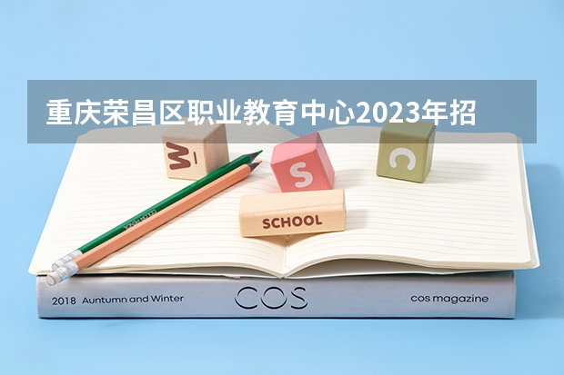 重庆荣昌区职业教育中心2023年招生简章 重庆荣昌区职业教育中心2023招生人数
