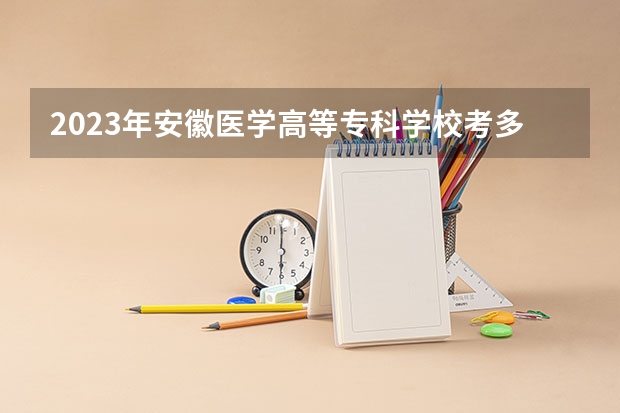 2023年安徽医学高等专科学校考多少分能上 安徽医学高等专科学校招生条件如何