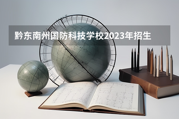 黔东南州国防科技学校2023年招生简章 黔东南州国防科技学校2023招生人数