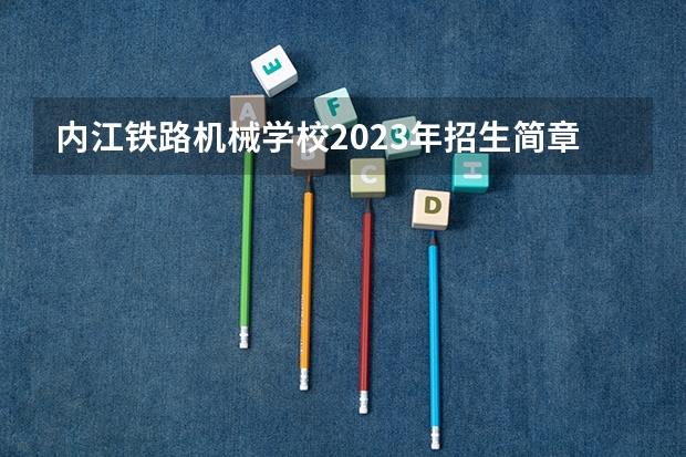 内江铁路机械学校2023年招生简章 内江铁路机械学校2023招生人数