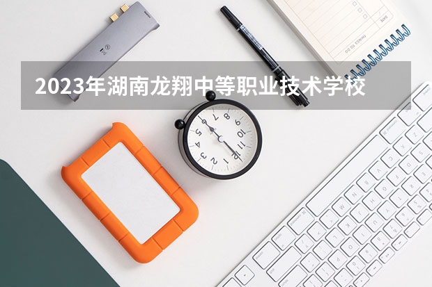2023年湖南龙翔中等职业技术学校考多少分能上 湖南龙翔中等职业技术学校招生条件如何
