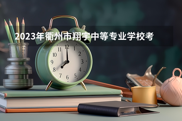 2023年衢州市翔宇中等专业学校考多少分能上 衢州市翔宇中等专业学校招生条件如何
