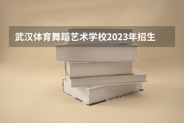 武汉体育舞蹈艺术学校2023年招生简章 武汉体育舞蹈艺术学校2023招生人数