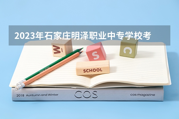 2023年石家庄明泽职业中专学校考多少分能上 石家庄明泽职业中专学校招生条件如何