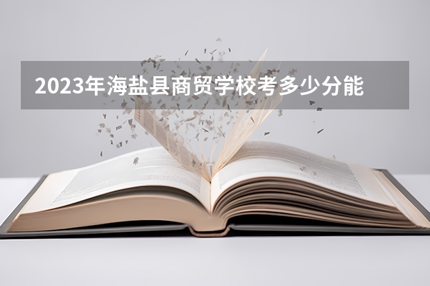 2023年海盐县商贸学校考多少分能上 海盐县商贸学校招生条件如何