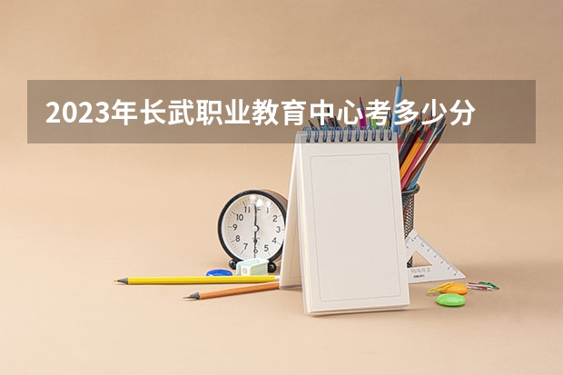 2023年长武职业教育中心考多少分能上 长武职业教育中心招生条件如何