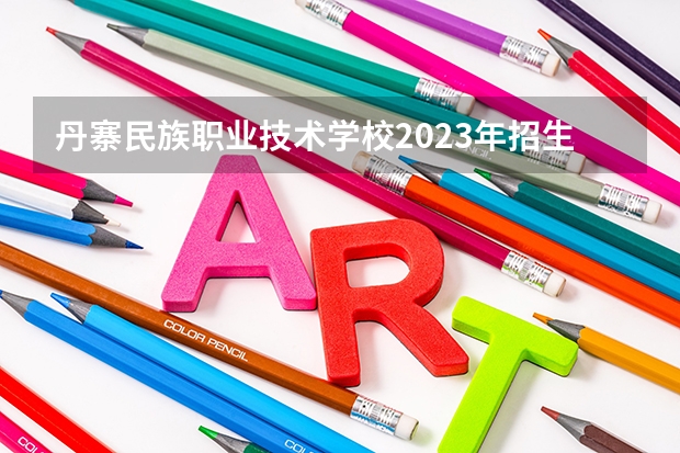 丹寨民族职业技术学校2023年招生简章 丹寨民族职业技术学校2023招生人数
