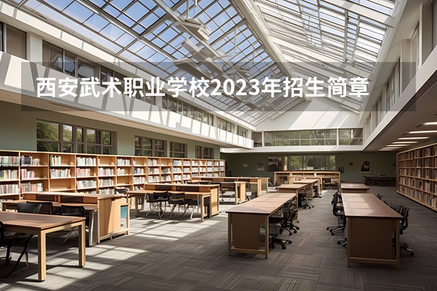 西安武术职业学校2023年招生简章 西安武术职业学校2023招生人数
