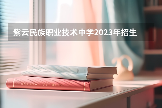 紫云民族职业技术中学2023年招生简章 紫云民族职业技术中学2023招生人数