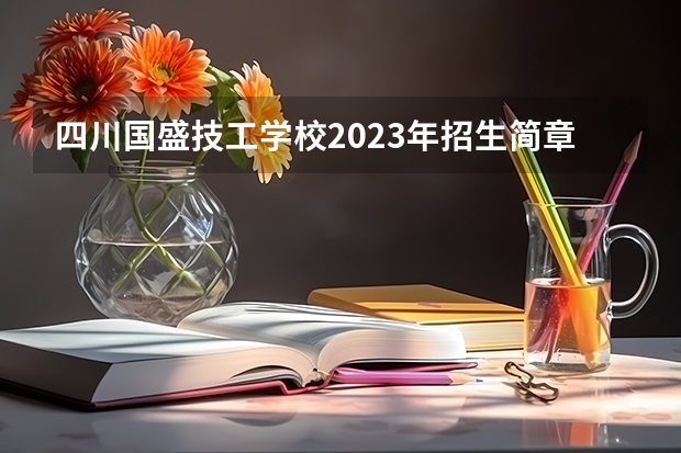 四川国盛技工学校2023年招生简章 四川国盛技工学校2023招生人数