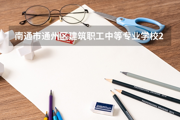 南通市通州区建筑职工中等专业学校2023年招生简章 南通市通州区建筑职工中等专业学校2023招生人数