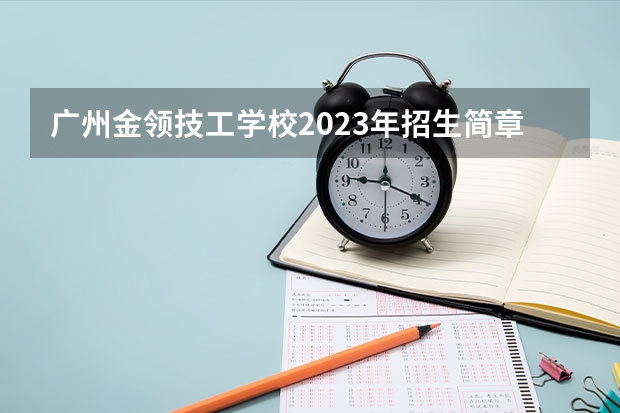 广州金领技工学校2023年招生简章 广州金领技工学校2023招生人数