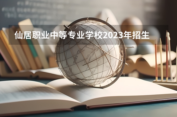 仙居职业中等专业学校2023年招生简章 仙居职业中等专业学校2023招生人数