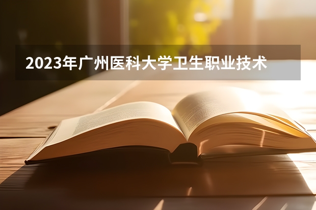 2023年广州医科大学卫生职业技术学院考多少分能上 广州医科大学卫生职业技术学院招生条件如何