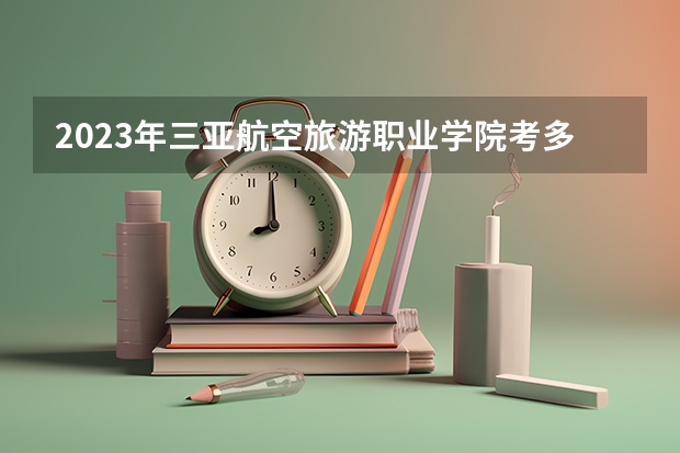 2023年三亚航空旅游职业学院考多少分能上 三亚航空旅游职业学院招生条件如何