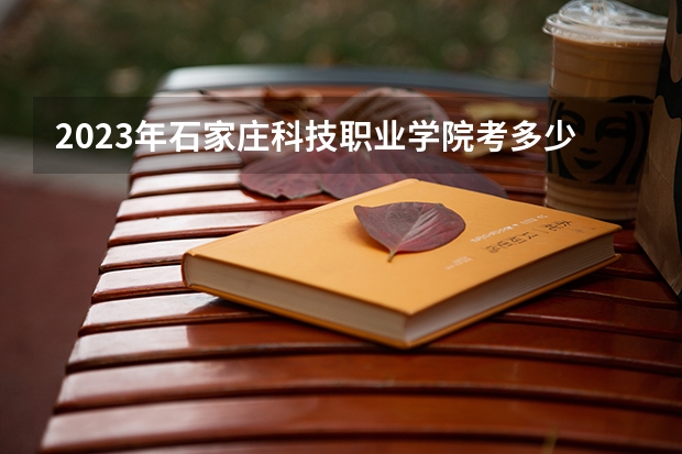 2023年石家庄科技职业学院考多少分能上 石家庄科技职业学院招生条件如何