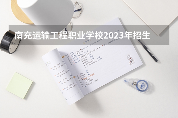 南充运输工程职业学校2023年招生简章 南充运输工程职业学校2023招生人数